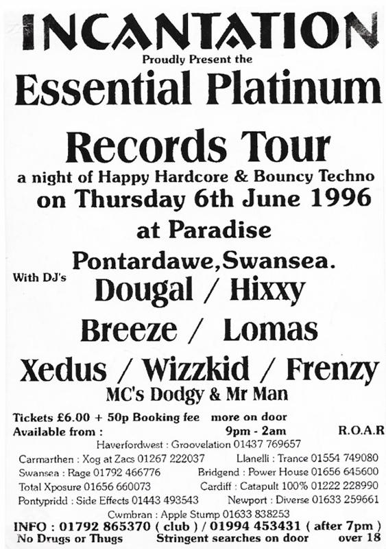 Essential Platinum event poster. Text reads: "Incantation Proudly Present the Essential Platinum Records Tour: a night of Happy Hardcore & Bouncy Techno on Thursday 6th June 1996 at Paradise Pontardawe, Swansea. With DJ's Dougal / Hixxy, Breeze / Lomas, Xedus / Wizzkid / Frenzy, MC's Dodgy & Mr Man. Tickets £6.00 + 50p Booking fee, more on door. Available from: 9pm-2am R.O.A.R, Haverwoodwest: Groovelation 01437 769657, Carmarthen: Xog at Zacs 01267 222037, Llanelli: Trance 01554 749080, Swansea: Rage 01792 466776, Total Xposure 01656 66073, Bridgend: Power House 01656 634500, Cardiff: Catapult 100% 01222 228990, Pontypridd: Side Effects 01443 493543, Newport: Diverse 01633 259661, Cwmbran: Apple Stump 01633 838253. Info: 01792 865370 (club) / 01994 453431 (after 7pm). No Drugs or Thugs, Stringent searches on door, over 18.